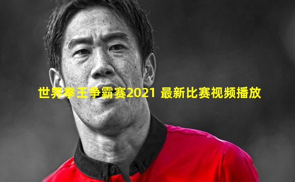 世界拳王争霸赛2021 最新比赛视频播放